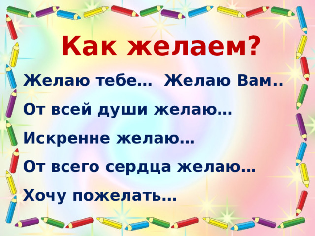 Как желаем? Желаю тебе… Желаю Вам.. От всей души желаю… Искренне желаю… От всего сердца желаю… Хочу пожелать… 