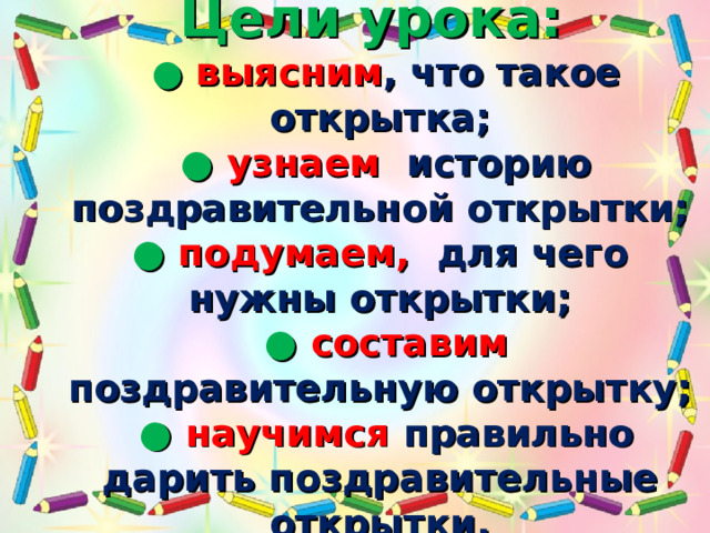  Цели урока:  ● в ыясним , что такое открытка;  ● узнаем историю поздравительной откр ы тки;  ● подумаем,  для чего нужны открытки;  ● составим  поздравительную открытку;  ● научимся  правильно дарить поздравительные открытки.    