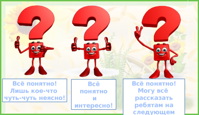 7. Итог. Рефлексия. Всё понятно! Могу всё рассказать ребятам на следующем уроке! Всё понятно! Лишь кое-что чуть-чуть неясно! Всё понятно  и интересно!