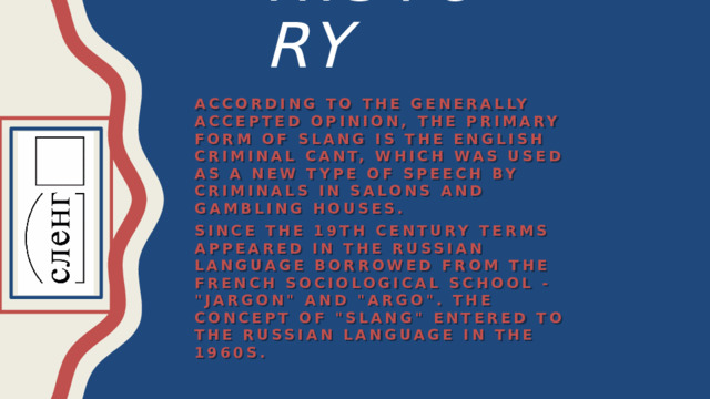 history According to the generally accepted opinion, the primary form of slang is the English criminal cant, which was used as a new type of speech by criminals in salons and gambling houses. Since the 19th century terms appeared in the Russian language borrowed from the French sociological school - 