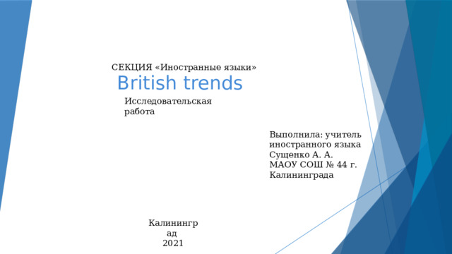 СЕКЦИЯ «Иностранные языки»  British trends Исследовательская работа Выполнила: учитель иностранного языка Сущенко А. А. МАОУ СОШ № 44 г. Калининграда Калининград 2021 