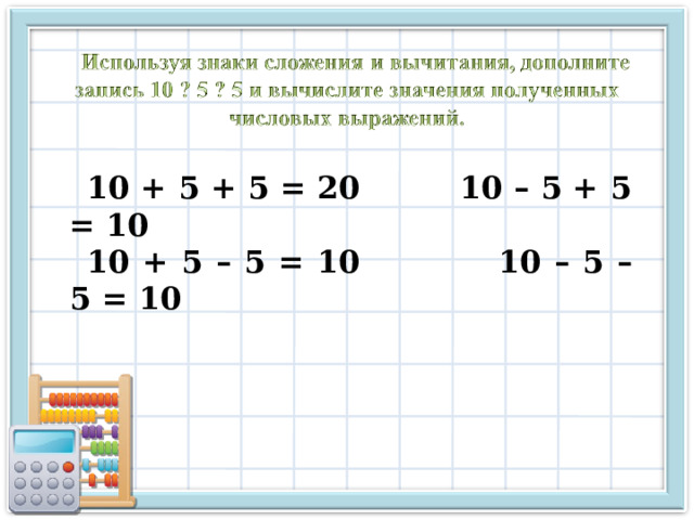 10 + 5 + 5 = 20 10 – 5 + 5 = 10 10 + 5 – 5 = 10   10 – 5 – 5 = 10 