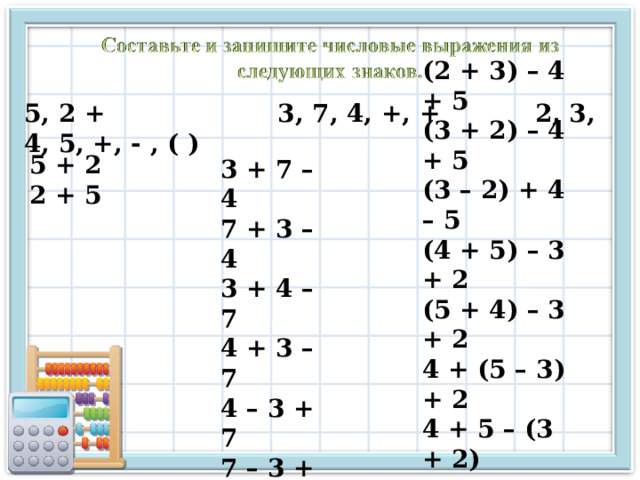 (2 + 3) – 4 + 5 (3 + 2) – 4 + 5 (3 – 2) + 4 – 5 (4 + 5) – 3 + 2 (5 + 4) – 3 + 2 4 + (5 – 3) + 2 4 + 5 – (3 + 2) 5 , 2 + 3, 7, 4, +, + 2, 3, 4, 5, +, - , ( )  5 + 2 2 + 5 3 + 7 – 4 7 + 3 – 4 3 + 4 – 7 4 + 3 – 7 4 – 3 + 7 7 – 3 + 4 7 – 4 + 3  