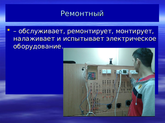 Ремонтный – обслуживает, ремонтирует, монтирует, налаживает и испытывает электрическое оборудование.    