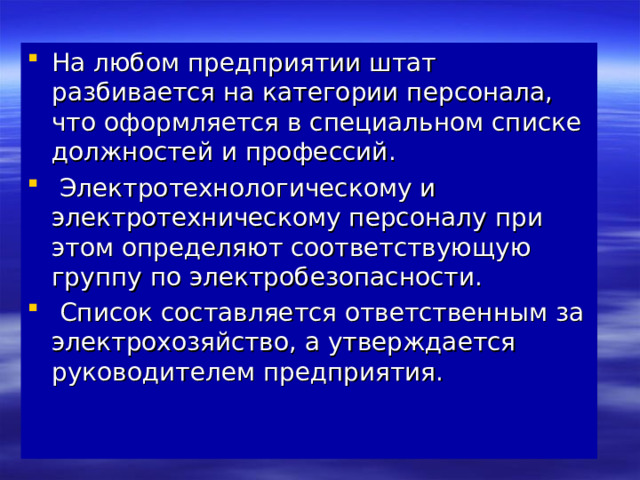 На любом предприятии штат разбивается на категории персонала, что оформляется в специальном списке должностей и профессий.  Электротехнологическому и электротехническому персоналу при этом определяют соответствующую группу по электробезопасности.  Список составляется ответственным за электрохозяйство, а утверждается руководителем предприятия.    