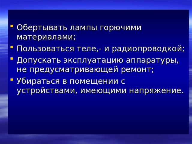 Обертывать лампы горючими материалами; Пользоваться теле,- и радиопроводкой; Допускать эксплуатацию аппаратуры, не предусматривающей ремонт; Убираться в помещении с устройствами, имеющими напряжение.    