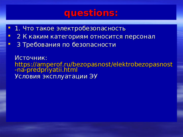 questions: 1. Что такое электробезопасность  2 К каким категориям относится персонал  3 Требования по безопасности   Источник:  https://amperof.ru/bezopasnost/elektrobezopasnost-na-predpriyatii.html Условия эксплуатации ЭУ 