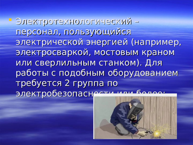 Электротехнологический – персонал, пользующийся электрической энергией (например, электросваркой, мостовым краном или сверлильным станком). Для работы с подобным оборудованием требуется 2 группа по электробезопасности или более;    