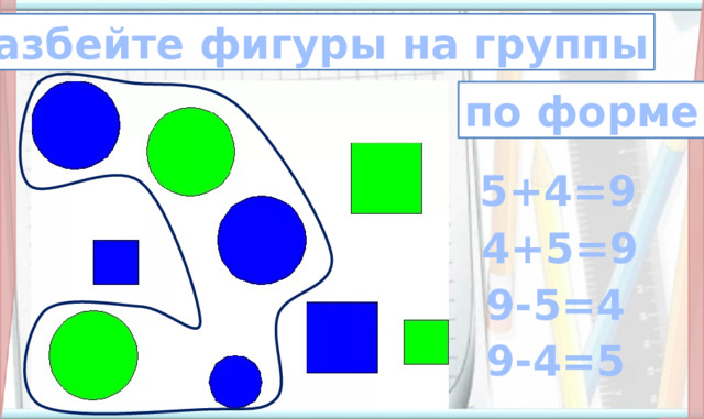 разбейте фигуры на группы по форме 5+4=9 4+5=9  9-5=4 9-4=5