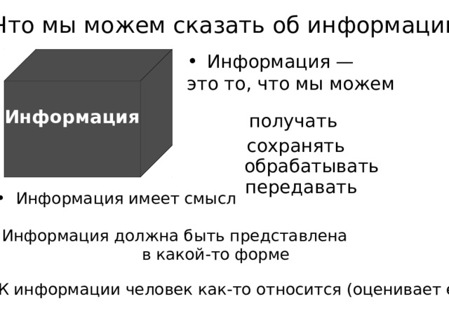 Что мы можем сказать об информации? ? Информация — это то, что мы можем   Информация получать сохранять обрабатывать передавать Информация имеет смысл Информация должна быть представлена  в какой-то форме К информации человек как-то относится (оценивает её) 