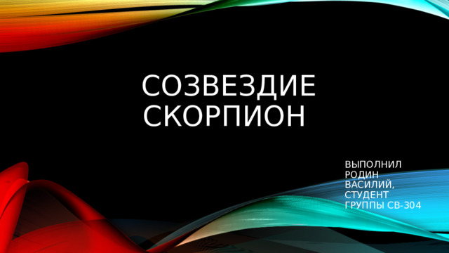  СОЗВЕЗДИЕ СКОРПИОН ВЫПОЛНИЛ РОДИН ВАСИЛИЙ, СТУДЕНТ ГРУППЫ СВ-304 