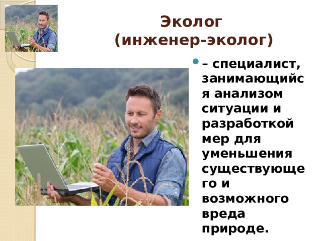 Эколог  (инженер-эколог) – специалист, занимающийся анализом ситуации и разработкой мер для уменьшения существующего и возможного вреда природе. 