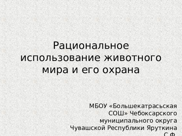 Рациональное использование животного мира и его охрана МБОУ «Большекатрасьская СОШ» Чебоксарского муниципального округа Чувашской Республики Яруткина С.Ф. 