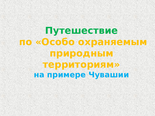 Путешествие   по «Особо охраняемым природным территориям»  на примере Чувашии 