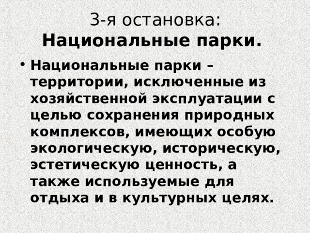  3-я остановка: Национальные парки.   Национальные парки – территории, исключенные из хозяйственной эксплуатации с целью сохранения природных комплексов, имеющих особую экологическую, историческую, эстетическую ценность, а также используемые для отдыха и в культурных целях. 