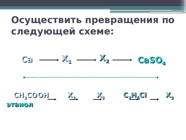 Осуществить превращения по следующей схеме: X 2 X 1  Ca CaSO 4   СН 3 СООН  X 1  Х 2   C 2 H 5 CI X 3  этанол 