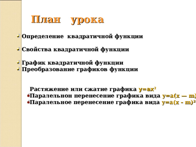 План урока  Определение квадратичной функции   Свойства квадратичной функции   График квадратичной функции  Преобразование графиков функции     Растяжение или сжатие графика y=ax 2   Растяжение или сжатие графика y=ax 2 Паралельнон перенесение графика вида y=a(x — m) 2 Паралельное перенесение графика вида y=a(x - m) 2 +n Паралельнон перенесение графика вида y=a(x — m) 2 Паралельное перенесение графика вида y=a(x - m) 2 +n   