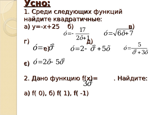 Усно:  1. Среди следующих функций найдите квадратичные:  а) у=-х+25 б) в)   г) д) е)   є)   2. Дано функцию f( х)= . Найдите:  а) f( 0), б) f( 1), f( -1)      