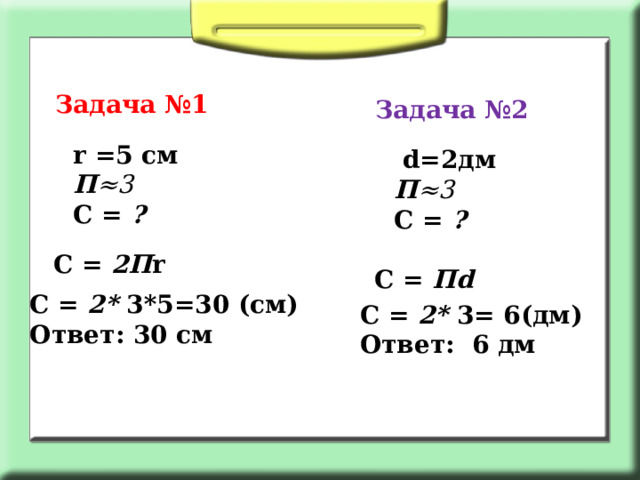 Задача №1 Задача №2 r =5 см П ≈3 С = ?  d =2дм П ≈3 С = ? С = 2П r С = П d  С = 2*  3*5=30 (см) Ответ: 30 см  С = 2*  3= 6(дм) Ответ: 6 дм  