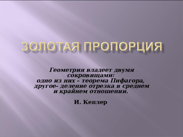 Геометрия владеет двумя сокровищами:  одно из них – теорема Пифагора,  другое- деление отрезка в среднем  и крайнем отношении.    И. Кеплер