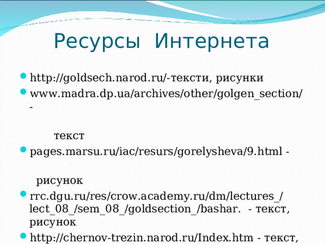 Ресурсы И нтернета   http://goldsech.narod.ru/-тексти, рисунки www.madra.dp.ua/archives/other/golgen_section/ -  текст pages.marsu.ru/iac/resurs/gorelysheva/9.html -  рисунок rrc.dgu.ru/res/crow.academy.ru/dm/lectures_/lect_08_/sem_08_/goldsection_/bashar. - текст, рисунок http://chernov-trezin.narod.ru/Index.htm - текст,  рисунок