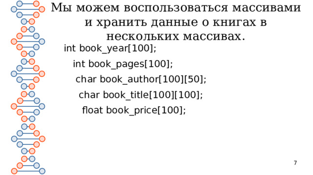 Мы можем воспользоваться массивами и хранить данные о книгах в нескольких массивах. int book_year[100];  int book_pages[100];  char book_author[100][50];  char book_title[100][100];  float book_price[100];  
