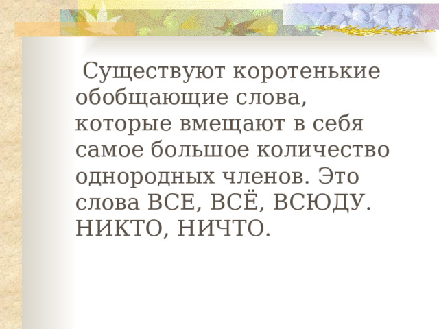  Существуют коротенькие обобщающие слова, которые вмещают в себя самое большое количество однородных членов. Это слова ВСЕ, ВСЁ, ВСЮДУ. НИКТО, НИЧТО.  