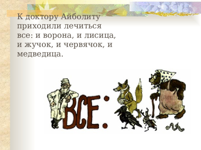 К доктору Айболиту приходили лечиться все: и ворона, и лисица, и жучок, и червячок, и медведица. 