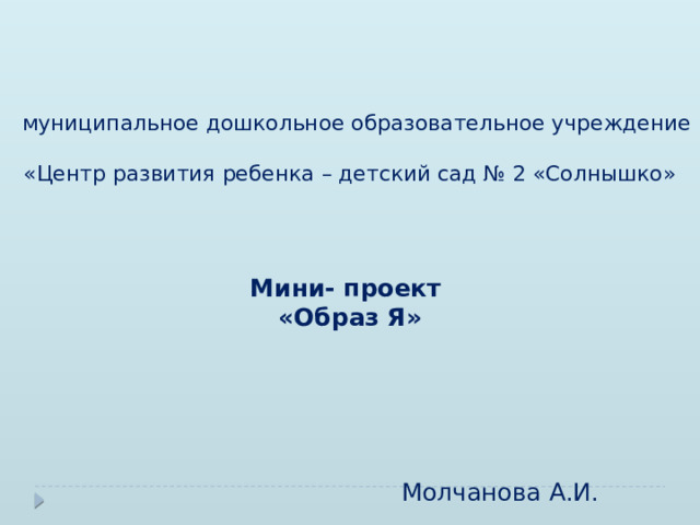      муниципальное дошкольное образовательное учреждение  «Центр развития ребенка – детский сад № 2 «Солнышко»       Мини- проект  «Образ Я»        Молчанова А.И. 