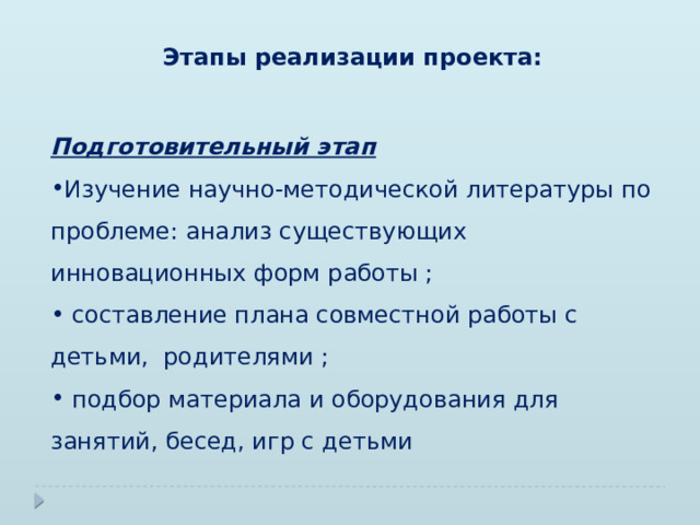 Этапы реализации проекта:   Подготовительный этап Изучение научно-методической литературы по проблеме: анализ существующих инновационных форм работы ;  составление плана совместной работы с детьми, родителями ;  подбор материала и оборудования для занятий, бесед, игр с детьми 