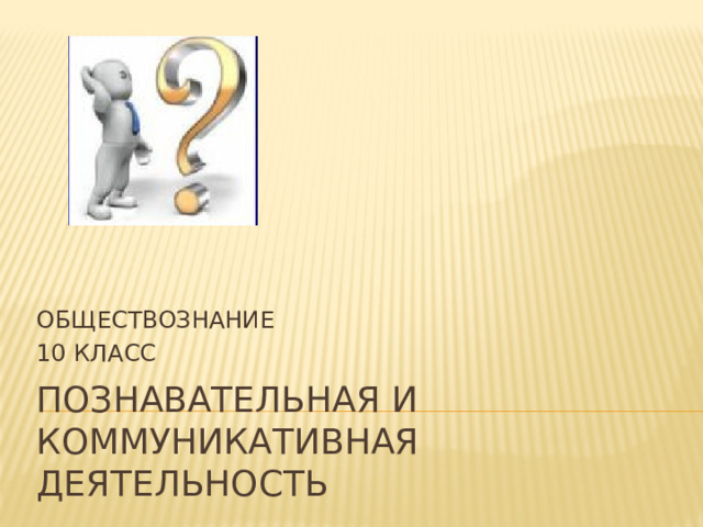 ОБЩЕСТВОЗНАНИЕ 10 КЛАСС Познавательная и коммуникативная деятельность 