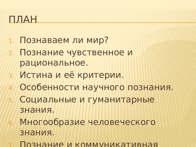 план Познаваем ли мир? Познание чувственное и рациональное. Истина и её критерии. Особенности научного познания. Социальные и гуманитарные знания. Многообразие человеческого знания. Познание и коммуникативная деятельность. 