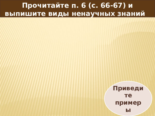 Прочитайте п. 6 (с. 66-67) и выпишите виды ненаучных знаний  Приведите примеры 