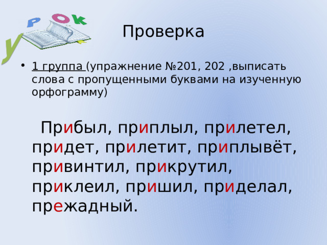 У Проверка 1 группа (упражнение №201, 202 ,выписать слова с пропущенными буквами на изученную орфограмму)  Пр и был, пр и плыл, пр и летел, пр и дет, пр и летит, пр и плывёт, пр и винтил, пр и крутил, пр и клеил, пр и шил, пр и делал, пр е жадный. 