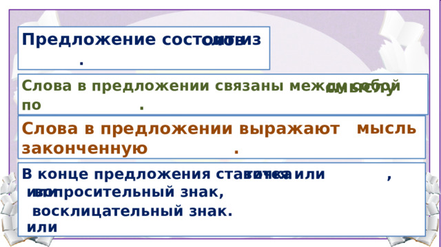 Предложение состоит из . слов Слова в предложении связаны между собой по . смыслу мысль Слова в предложении выражают законченную . 4. Закрепление (13, 14 слайды) В конце предложения ставится или , точка  или  или вопросительный знак, восклицательный знак.