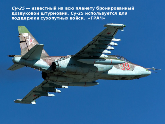 Су-25  — известный на всю планету бронированный дозвуковой штурмовик. Су-25 используется для поддержки сухопутных войск.  «ГРАЧ» 