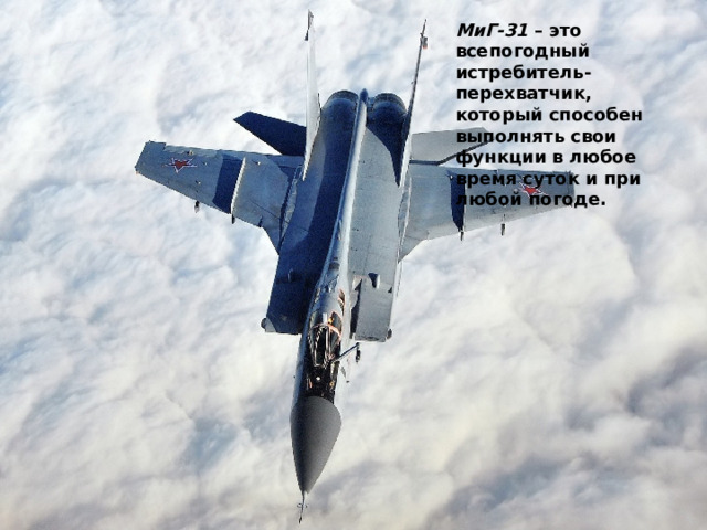 МиГ-31  – это всепогодный истребитель-перехватчик, который способен выполнять свои функции в любое время суток и при любой погоде. 