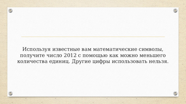 Используя известные вам математические символы, получите число 2012 с помощью как можно меньшего количества единиц. Другие цифры использовать нельзя. 