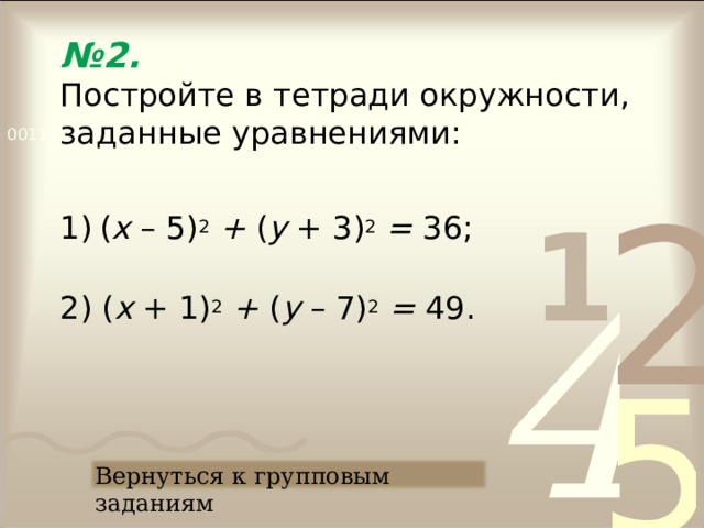 № 2.   Постройте в тетради окружности, заданные уравнениями: ( х – 5) 2  + ( у +  3) 2  = 36; 2) ( х + 1) 2  + ( у –  7) 2  = 49. Вернуться к групповым заданиям 