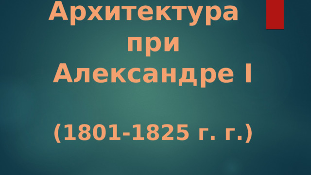  Архитектура при Александре I   (1801-1825 г. г.) 