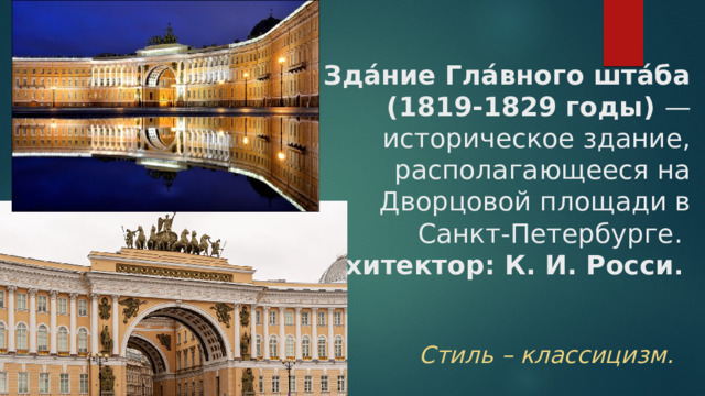 Зда́ние Гла́вного шта́ба  (1819-1829 годы) — историческое здание, располагающееся на Дворцовой площади в Санкт-Петербурге.   Архитектор: К. И. Росси .  Стиль – классицизм. 