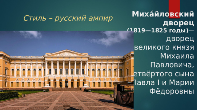 Миха́йловский дворец  (1819—1825 годы) — дворец  великого князя Михаила Павловича, четвёртого сына Павла I и Марии Фёдоровны Стиль – русский ампир . 