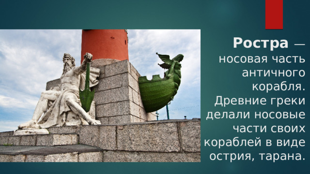 Ростра  — носовая часть античного корабля. Древние греки делали носовые части своих кораблей в виде острия, тарана. 