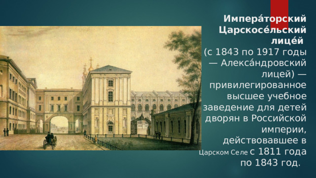 Импера́торский Царскосе́льский лице́й  (с 1843 по 1917 годы — Алекса́ндровский лицей) — привилегированное высшее учебное заведение для детей дворян в Российской империи, действовавшее в Царском Селе с 1811 года по 1843 год. 