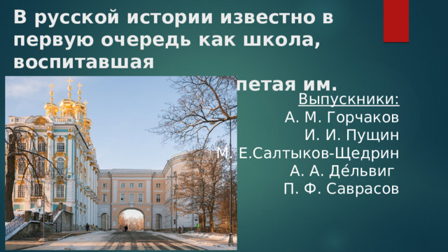 В русской истории известно в первую очередь как школа, воспитавшая  А. С. Пушкина и воспетая им.  Выпускники: А. М. Горчаков И. И. Пущин М. Е.Салтыков-Щедрин А. А. Де́львиг П. Ф. Саврасов 