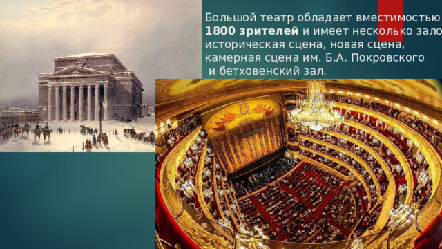 Большой театр обладает вместимостью  1800 зрителей и имеет несколько залов:  историческая сцена, новая сцена,  камерная сцена им. Б.А. Покровского  и бетховенский зал. 