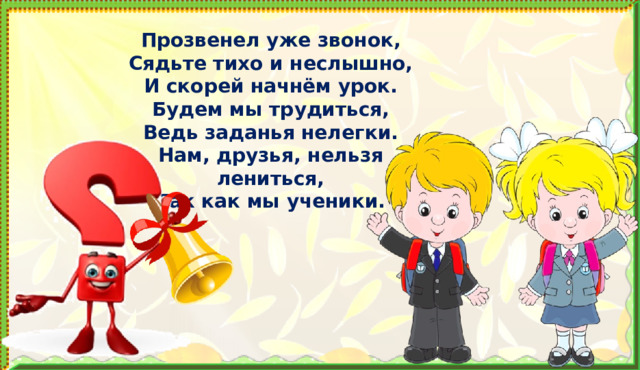 Прозвенел уже звонок, Сядьте тихо и неслышно, И скорей начнём урок. Будем мы трудиться, Ведь заданья нелегки. Нам, друзья, нельзя лениться, Так как мы ученики. 1. Организация начала урока. Проверка готовности