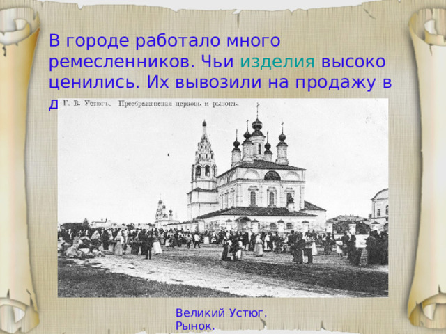 В городе работало много ремесленников. Чьи изделия  высоко ценились. Их вывозили на продажу в другие русские города и за границу. Великий Устюг. Рынок. 