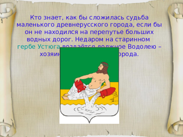 Кто знает, как бы сложилась судьба маленького древнерусского города, если бы он не находился на перепутье больших водных дорог. Недаром на старинном гербе Устюга воздаётся должное Водолею – хозяину и попечителю города. 