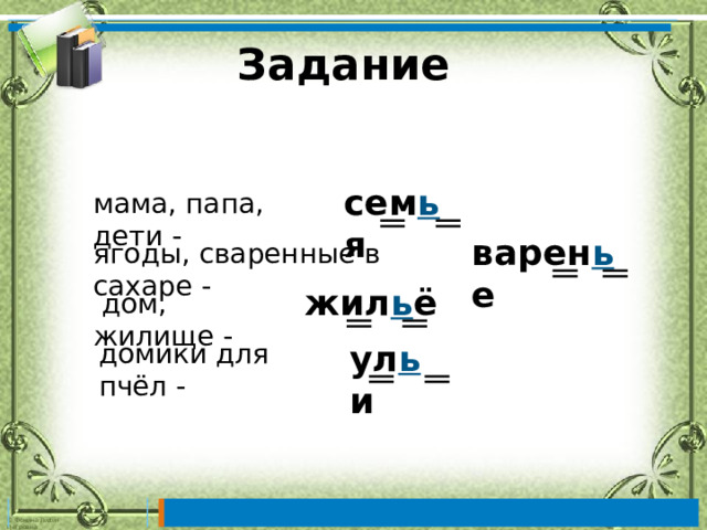 Задание сем ь я мама, папа, дети - варен ь е ягоды, сваренные в сахаре - жил ь ё  дом, жилище - ул ь и домики для пчёл - 